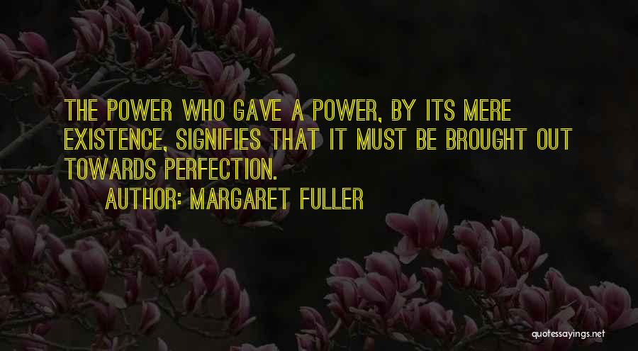 Margaret Fuller Quotes: The Power Who Gave A Power, By Its Mere Existence, Signifies That It Must Be Brought Out Towards Perfection.