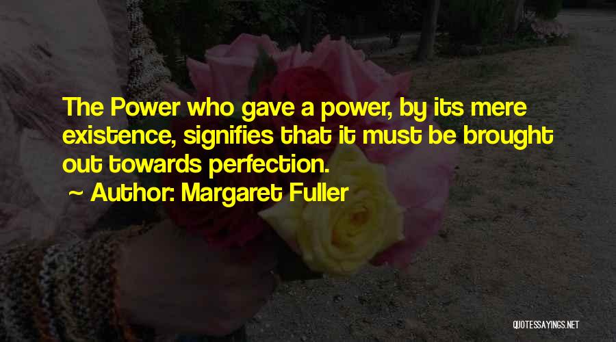 Margaret Fuller Quotes: The Power Who Gave A Power, By Its Mere Existence, Signifies That It Must Be Brought Out Towards Perfection.