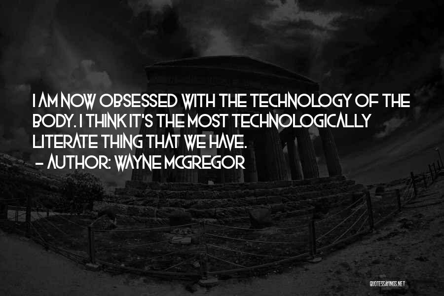 Wayne McGregor Quotes: I Am Now Obsessed With The Technology Of The Body. I Think It's The Most Technologically Literate Thing That We