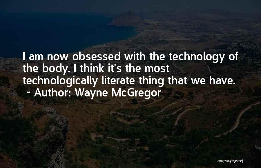 Wayne McGregor Quotes: I Am Now Obsessed With The Technology Of The Body. I Think It's The Most Technologically Literate Thing That We
