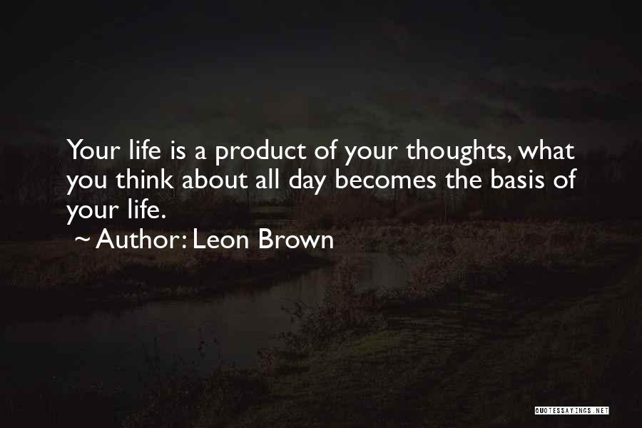 Leon Brown Quotes: Your Life Is A Product Of Your Thoughts, What You Think About All Day Becomes The Basis Of Your Life.