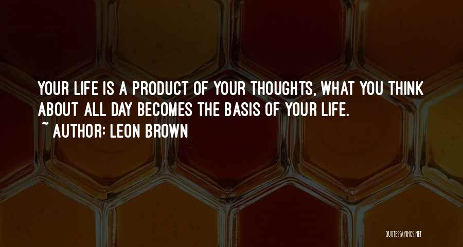 Leon Brown Quotes: Your Life Is A Product Of Your Thoughts, What You Think About All Day Becomes The Basis Of Your Life.