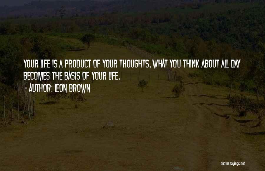 Leon Brown Quotes: Your Life Is A Product Of Your Thoughts, What You Think About All Day Becomes The Basis Of Your Life.