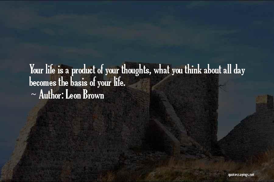 Leon Brown Quotes: Your Life Is A Product Of Your Thoughts, What You Think About All Day Becomes The Basis Of Your Life.