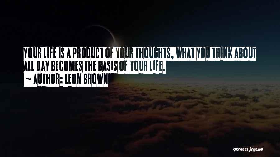Leon Brown Quotes: Your Life Is A Product Of Your Thoughts, What You Think About All Day Becomes The Basis Of Your Life.