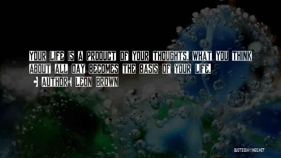 Leon Brown Quotes: Your Life Is A Product Of Your Thoughts, What You Think About All Day Becomes The Basis Of Your Life.