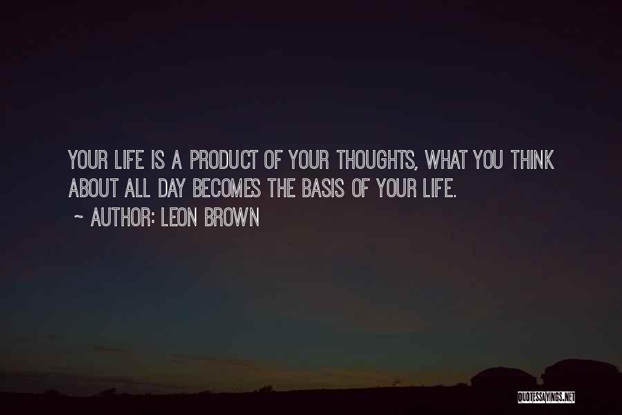 Leon Brown Quotes: Your Life Is A Product Of Your Thoughts, What You Think About All Day Becomes The Basis Of Your Life.