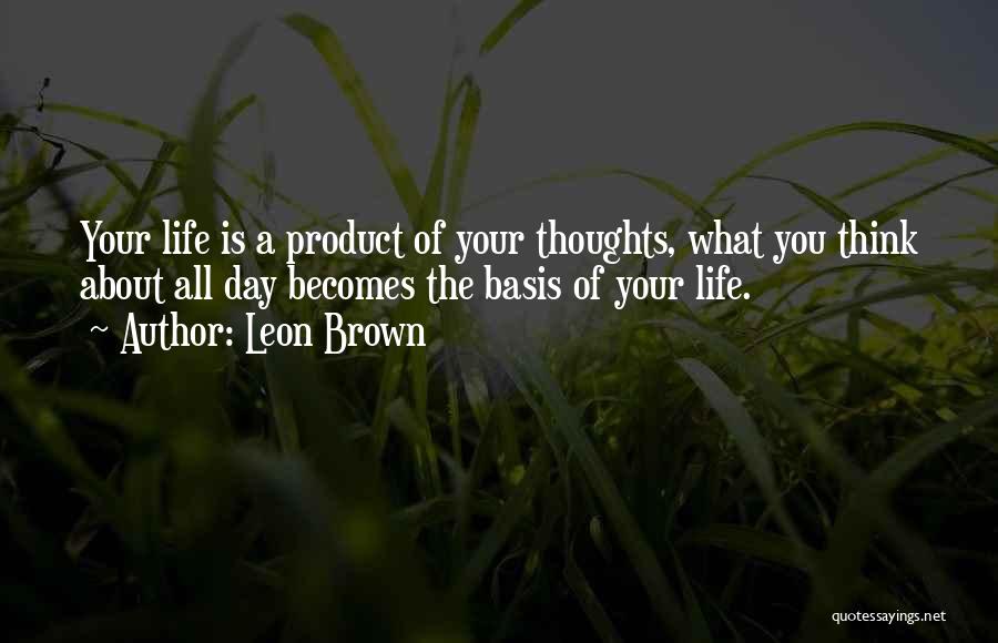 Leon Brown Quotes: Your Life Is A Product Of Your Thoughts, What You Think About All Day Becomes The Basis Of Your Life.
