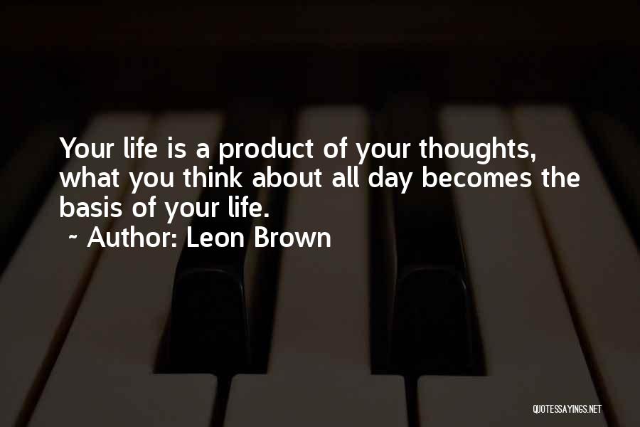 Leon Brown Quotes: Your Life Is A Product Of Your Thoughts, What You Think About All Day Becomes The Basis Of Your Life.