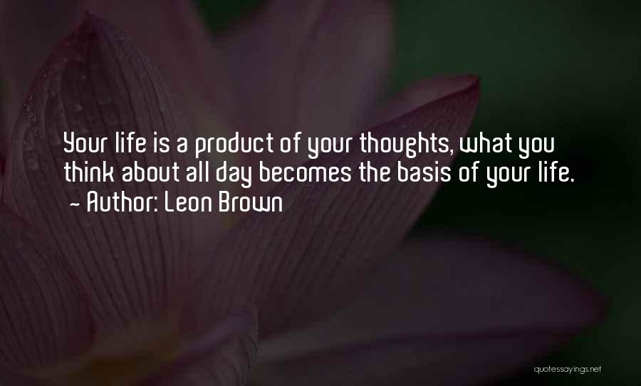 Leon Brown Quotes: Your Life Is A Product Of Your Thoughts, What You Think About All Day Becomes The Basis Of Your Life.
