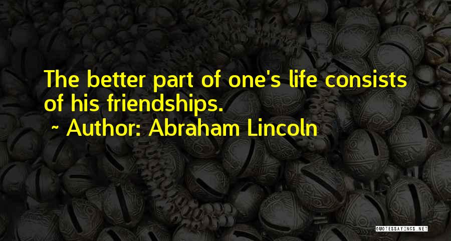 Abraham Lincoln Quotes: The Better Part Of One's Life Consists Of His Friendships.