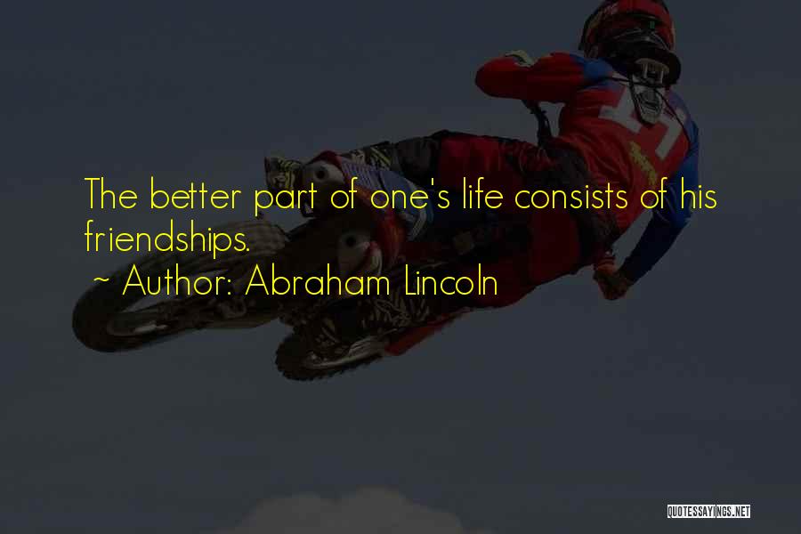 Abraham Lincoln Quotes: The Better Part Of One's Life Consists Of His Friendships.