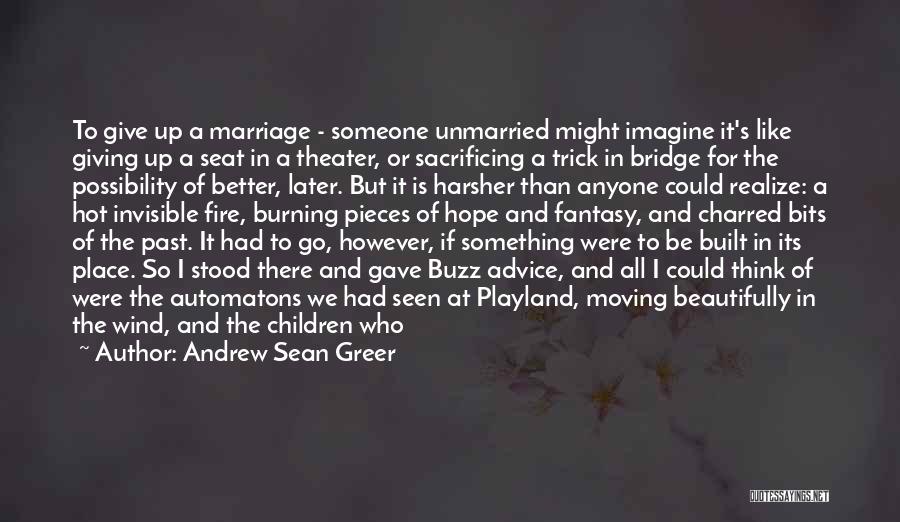 Andrew Sean Greer Quotes: To Give Up A Marriage - Someone Unmarried Might Imagine It's Like Giving Up A Seat In A Theater, Or