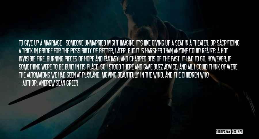 Andrew Sean Greer Quotes: To Give Up A Marriage - Someone Unmarried Might Imagine It's Like Giving Up A Seat In A Theater, Or