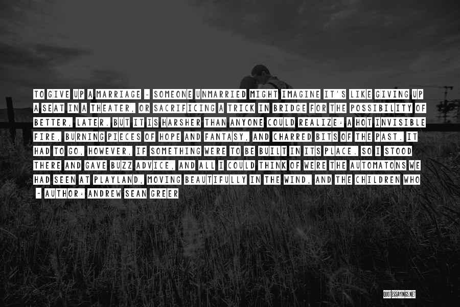 Andrew Sean Greer Quotes: To Give Up A Marriage - Someone Unmarried Might Imagine It's Like Giving Up A Seat In A Theater, Or