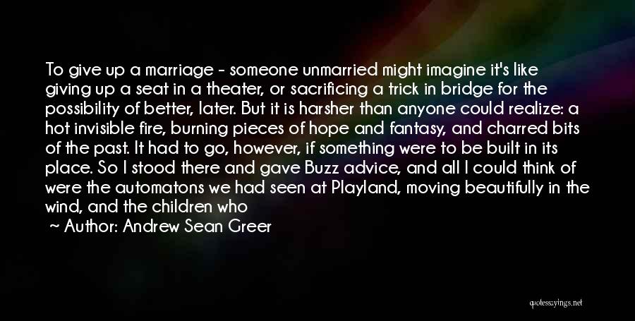 Andrew Sean Greer Quotes: To Give Up A Marriage - Someone Unmarried Might Imagine It's Like Giving Up A Seat In A Theater, Or