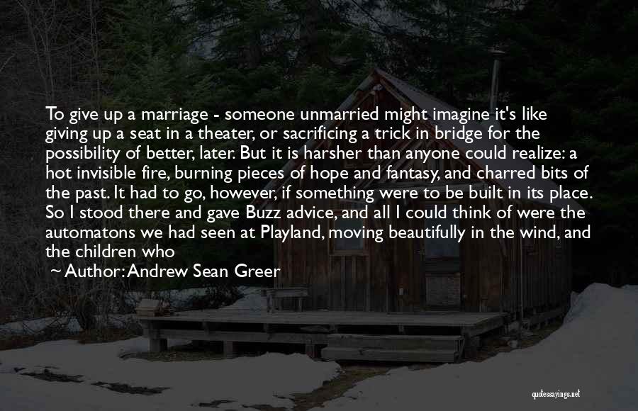 Andrew Sean Greer Quotes: To Give Up A Marriage - Someone Unmarried Might Imagine It's Like Giving Up A Seat In A Theater, Or