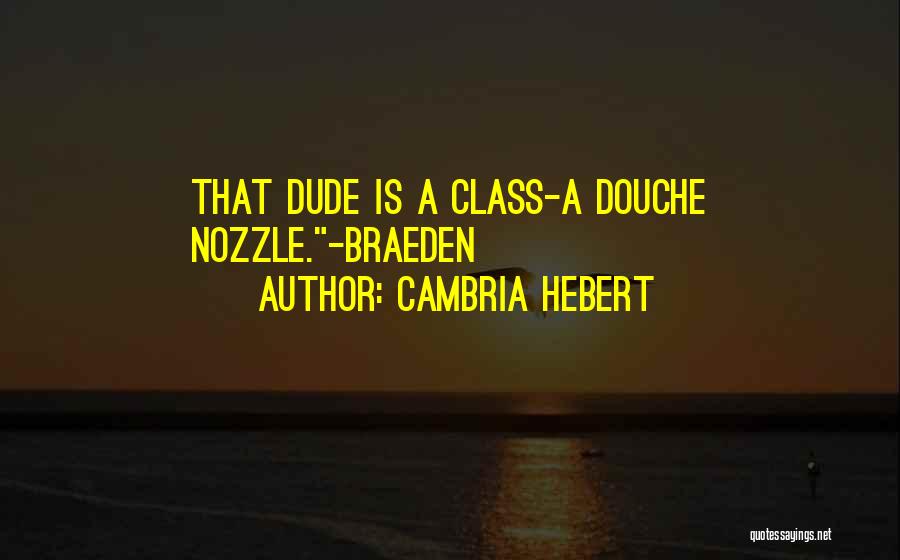 Cambria Hebert Quotes: That Dude Is A Class-a Douche Nozzle.-braeden