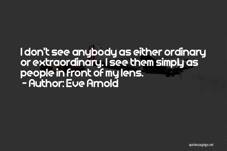Eve Arnold Quotes: I Don't See Anybody As Either Ordinary Or Extraordinary. I See Them Simply As People In Front Of My Lens.
