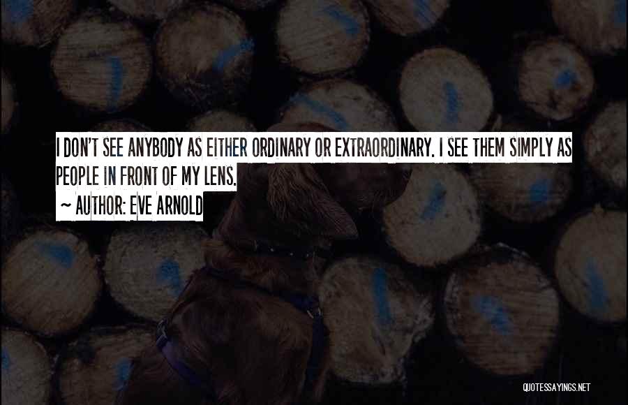 Eve Arnold Quotes: I Don't See Anybody As Either Ordinary Or Extraordinary. I See Them Simply As People In Front Of My Lens.