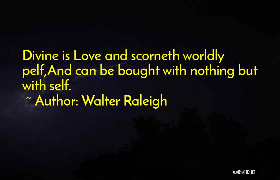 Walter Raleigh Quotes: Divine Is Love And Scorneth Worldly Pelf,and Can Be Bought With Nothing But With Self.