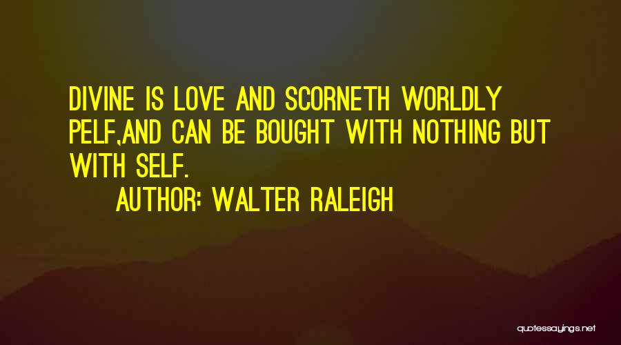 Walter Raleigh Quotes: Divine Is Love And Scorneth Worldly Pelf,and Can Be Bought With Nothing But With Self.