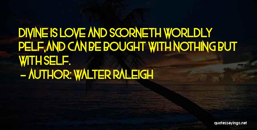Walter Raleigh Quotes: Divine Is Love And Scorneth Worldly Pelf,and Can Be Bought With Nothing But With Self.