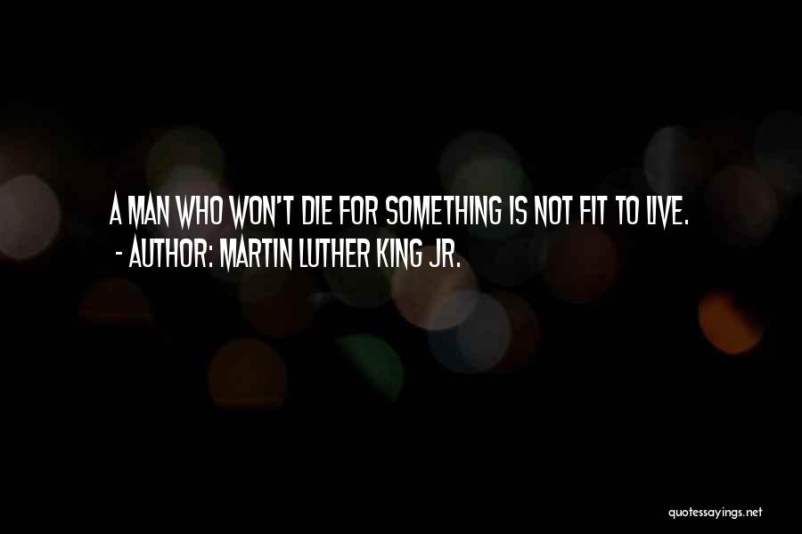 Martin Luther King Jr. Quotes: A Man Who Won't Die For Something Is Not Fit To Live.