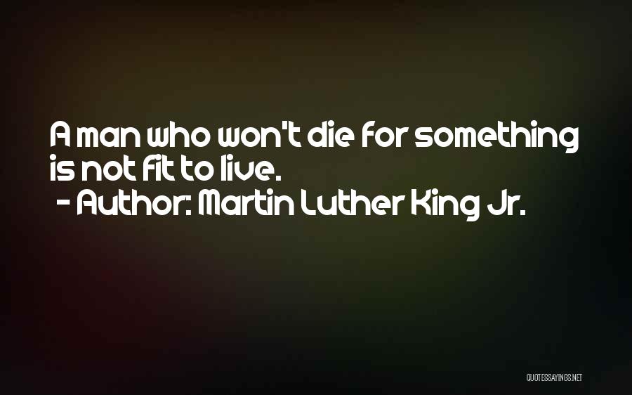 Martin Luther King Jr. Quotes: A Man Who Won't Die For Something Is Not Fit To Live.