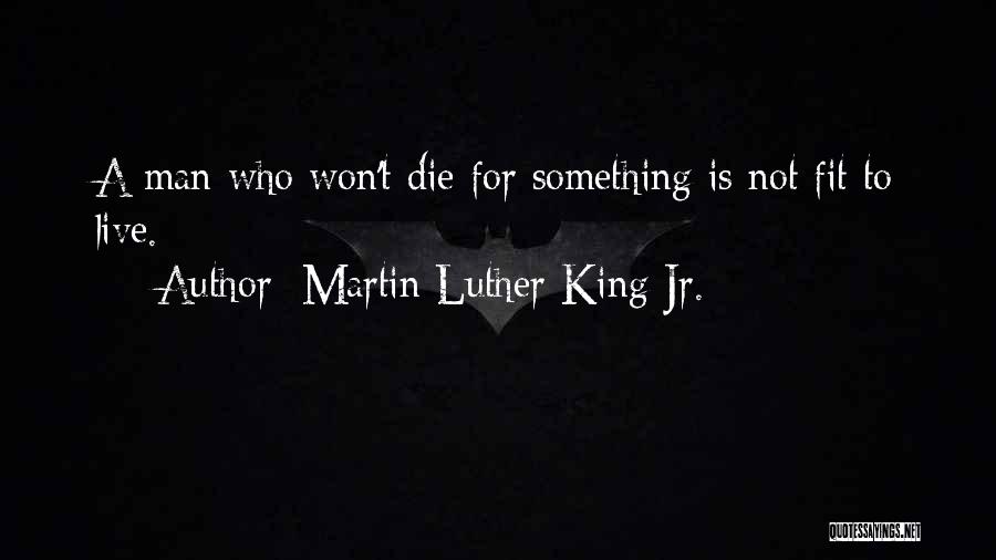Martin Luther King Jr. Quotes: A Man Who Won't Die For Something Is Not Fit To Live.