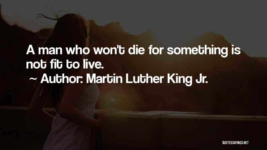 Martin Luther King Jr. Quotes: A Man Who Won't Die For Something Is Not Fit To Live.