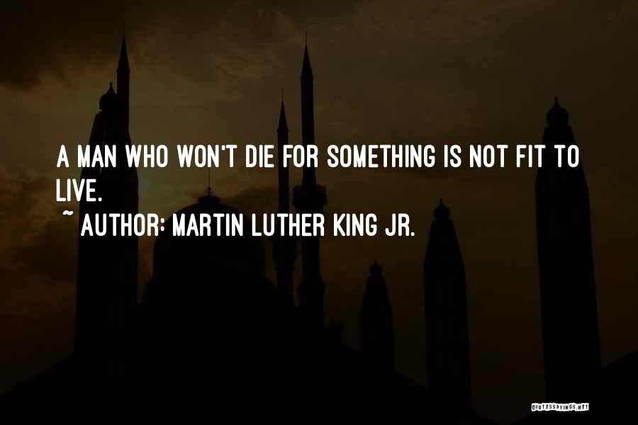 Martin Luther King Jr. Quotes: A Man Who Won't Die For Something Is Not Fit To Live.