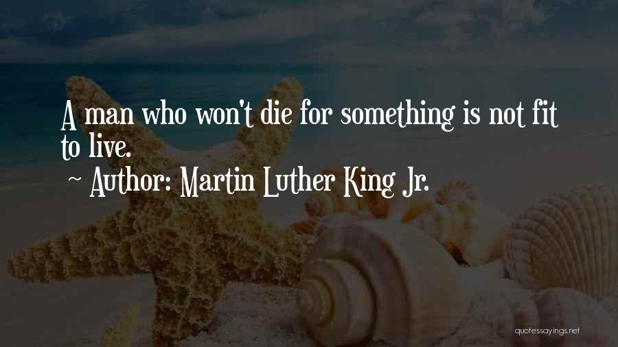Martin Luther King Jr. Quotes: A Man Who Won't Die For Something Is Not Fit To Live.