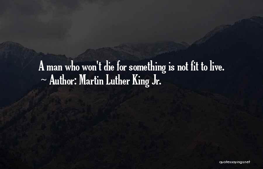 Martin Luther King Jr. Quotes: A Man Who Won't Die For Something Is Not Fit To Live.