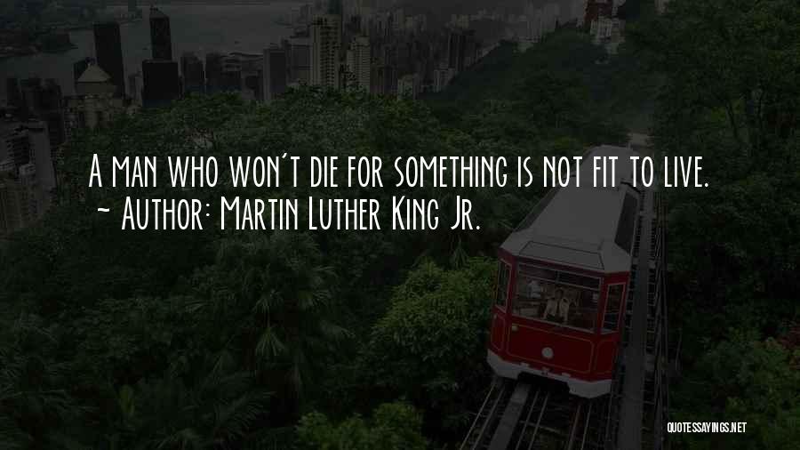 Martin Luther King Jr. Quotes: A Man Who Won't Die For Something Is Not Fit To Live.