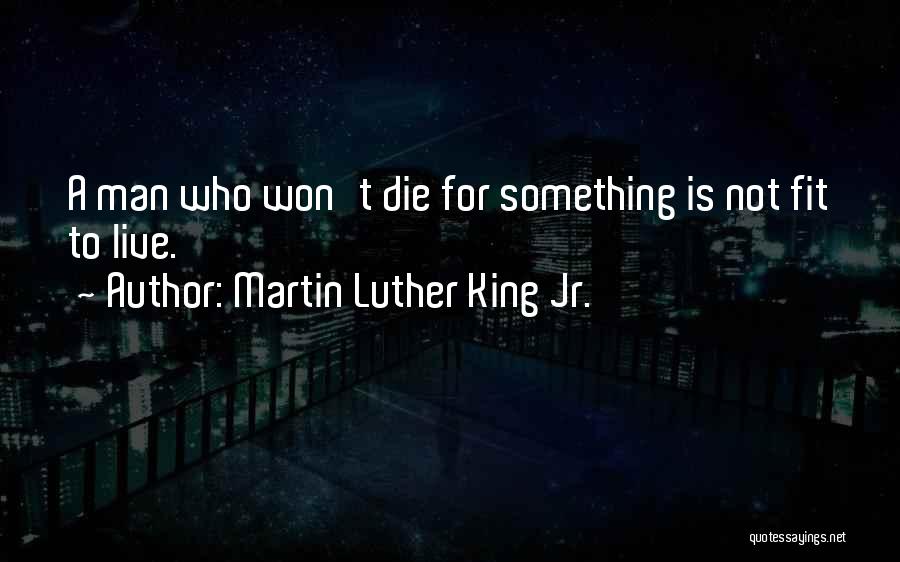Martin Luther King Jr. Quotes: A Man Who Won't Die For Something Is Not Fit To Live.
