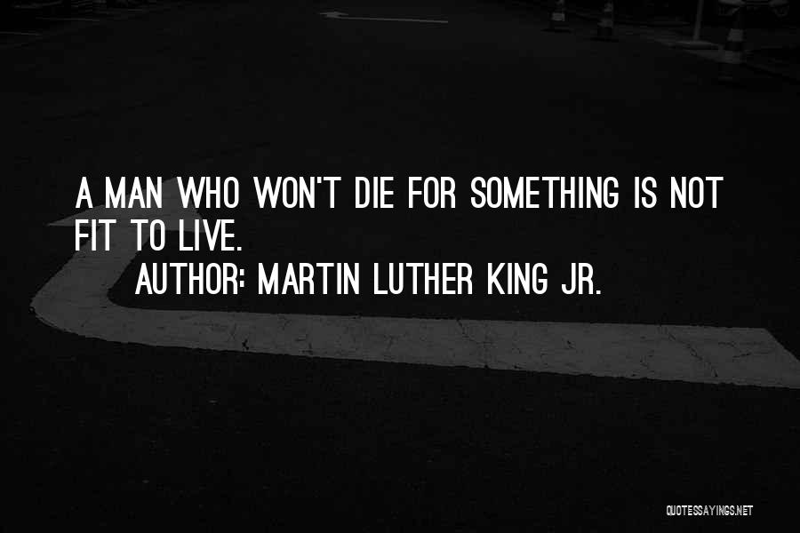 Martin Luther King Jr. Quotes: A Man Who Won't Die For Something Is Not Fit To Live.