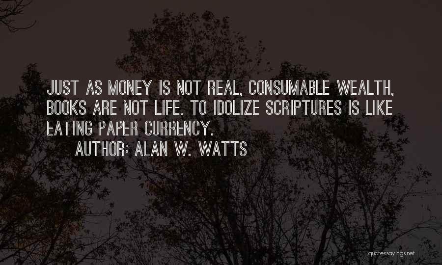 Alan W. Watts Quotes: Just As Money Is Not Real, Consumable Wealth, Books Are Not Life. To Idolize Scriptures Is Like Eating Paper Currency.