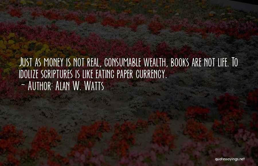 Alan W. Watts Quotes: Just As Money Is Not Real, Consumable Wealth, Books Are Not Life. To Idolize Scriptures Is Like Eating Paper Currency.