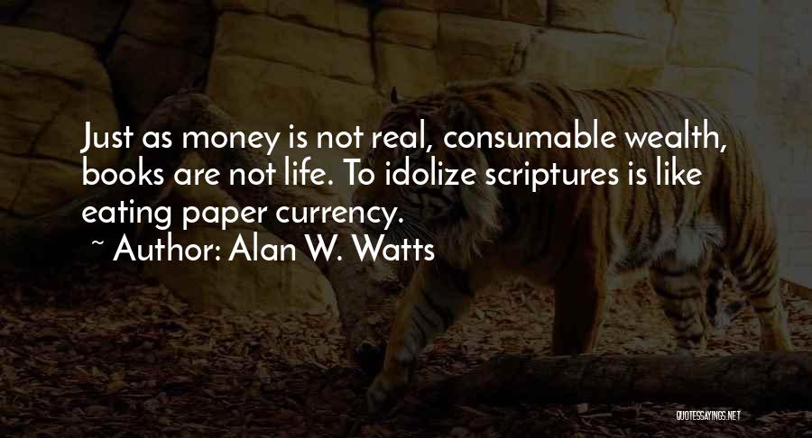 Alan W. Watts Quotes: Just As Money Is Not Real, Consumable Wealth, Books Are Not Life. To Idolize Scriptures Is Like Eating Paper Currency.