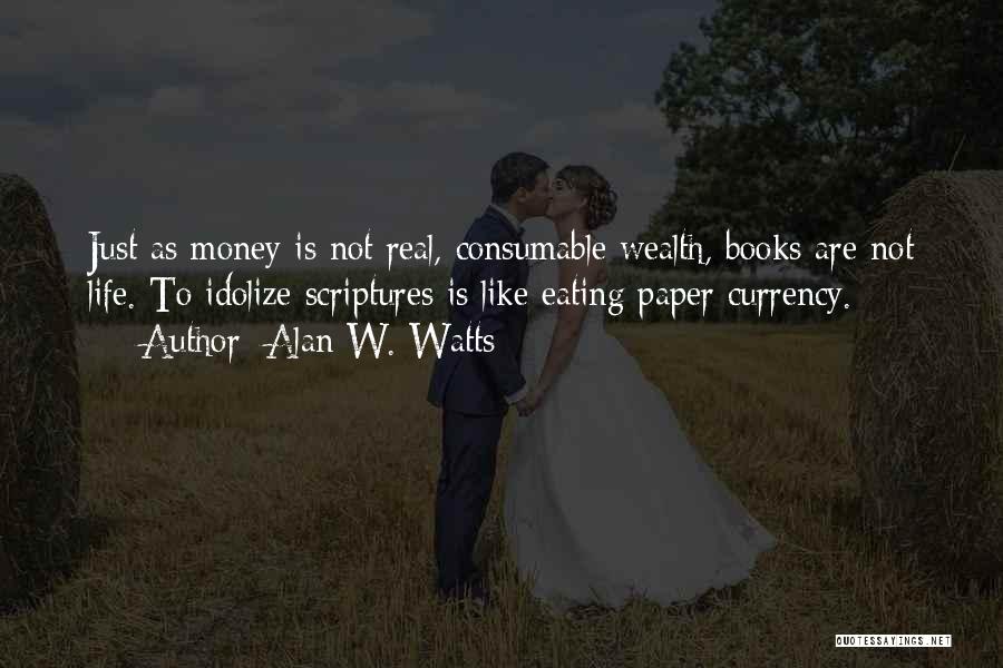 Alan W. Watts Quotes: Just As Money Is Not Real, Consumable Wealth, Books Are Not Life. To Idolize Scriptures Is Like Eating Paper Currency.