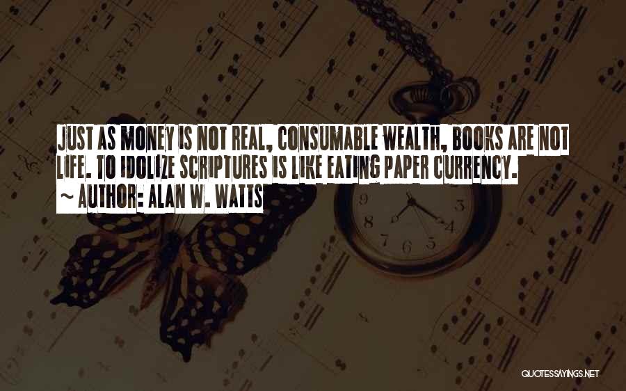 Alan W. Watts Quotes: Just As Money Is Not Real, Consumable Wealth, Books Are Not Life. To Idolize Scriptures Is Like Eating Paper Currency.