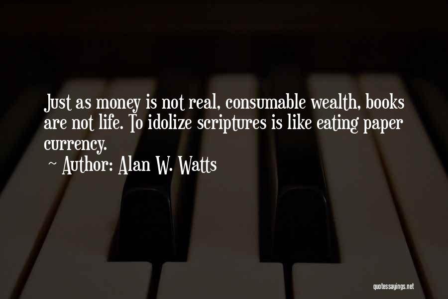 Alan W. Watts Quotes: Just As Money Is Not Real, Consumable Wealth, Books Are Not Life. To Idolize Scriptures Is Like Eating Paper Currency.