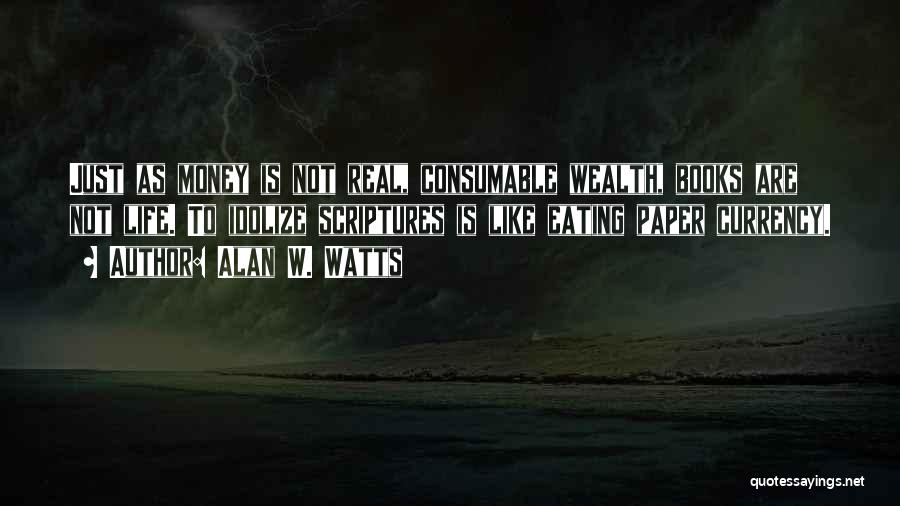 Alan W. Watts Quotes: Just As Money Is Not Real, Consumable Wealth, Books Are Not Life. To Idolize Scriptures Is Like Eating Paper Currency.