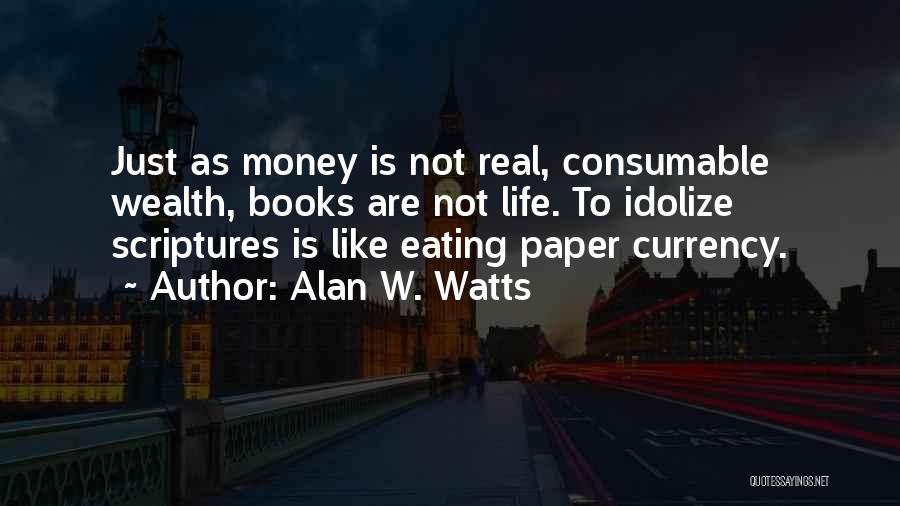 Alan W. Watts Quotes: Just As Money Is Not Real, Consumable Wealth, Books Are Not Life. To Idolize Scriptures Is Like Eating Paper Currency.