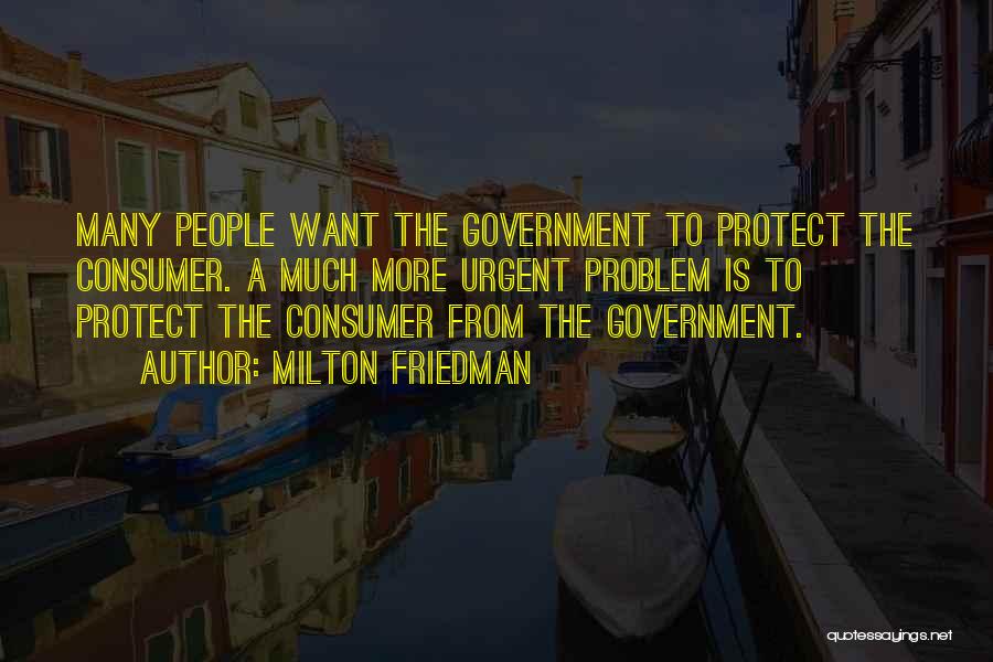 Milton Friedman Quotes: Many People Want The Government To Protect The Consumer. A Much More Urgent Problem Is To Protect The Consumer From