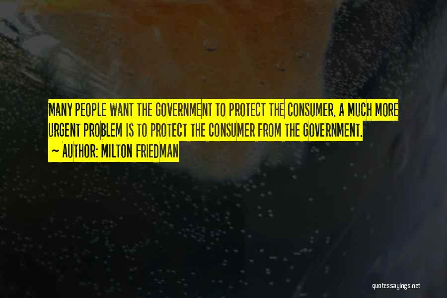 Milton Friedman Quotes: Many People Want The Government To Protect The Consumer. A Much More Urgent Problem Is To Protect The Consumer From