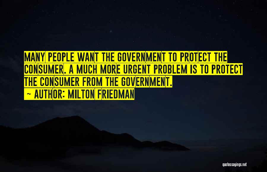 Milton Friedman Quotes: Many People Want The Government To Protect The Consumer. A Much More Urgent Problem Is To Protect The Consumer From