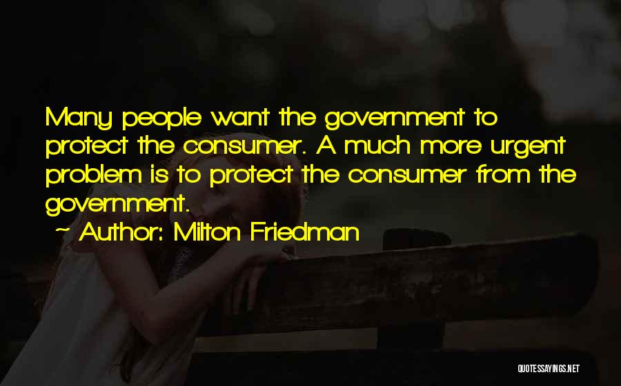 Milton Friedman Quotes: Many People Want The Government To Protect The Consumer. A Much More Urgent Problem Is To Protect The Consumer From