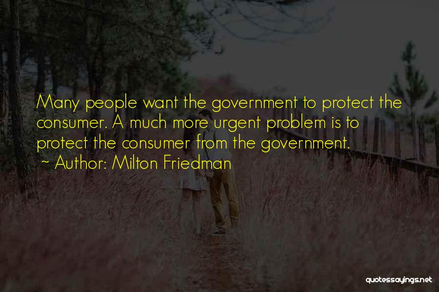 Milton Friedman Quotes: Many People Want The Government To Protect The Consumer. A Much More Urgent Problem Is To Protect The Consumer From